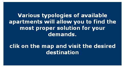 Casella di testo: Various typologies of available apartments will allow you to find the most proper solution for your demands.
clik on the map and visit the desired destination
